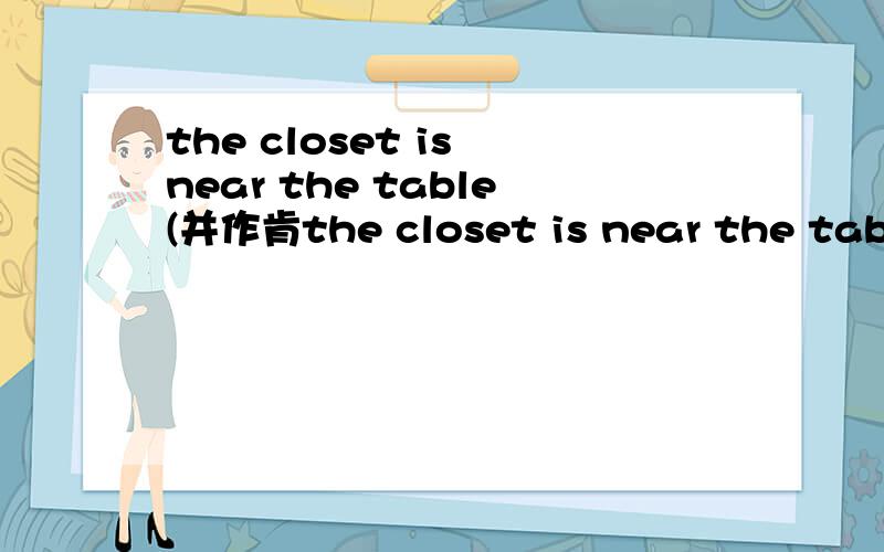 the closet is near the table(并作肯the closet is near the table(并作肯定和否定回答)
