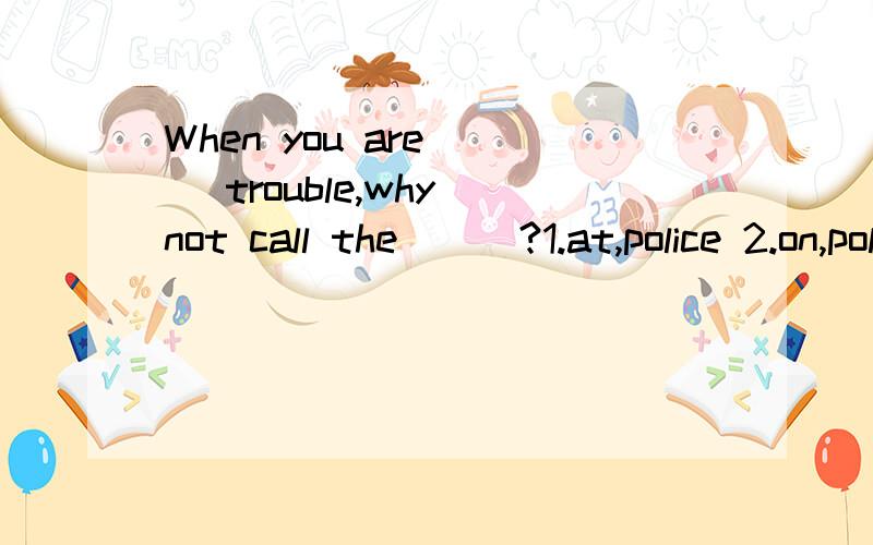 When you are __ trouble,why not call the___?1.at,police 2.on,policeman 3.in,police 4.at,policeman