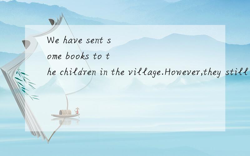 We have sent some books to the children in the village.However,they still need ---.A.more B.much C.many D.most请选择并讲明理由