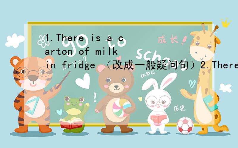 1.There is a carton of milk in fridge （改成一般疑问句）2.There are some oranges in the box ( 改成一般疑问句）3.Are there any plates in the cupboard?( 改成陈述句）4.There are (fifty-two) computers in the room (括号里面提