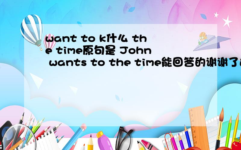 want to k什么 the time原句是 John wants to the time能回答的谢谢了这是一个阅读短文，讲的是John找手表