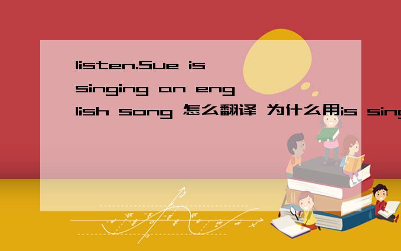 listen.Sue is singing an english song 怎么翻译 为什么用is singing 说得易懂点