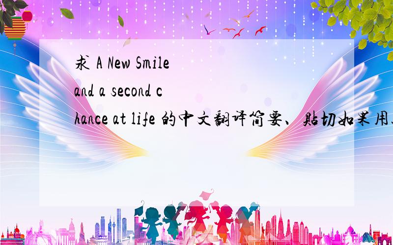 求 A New Smile and a second chance at life 的中文翻译简要、贴切如果用这句话做标题，怎么翻译更恰当？