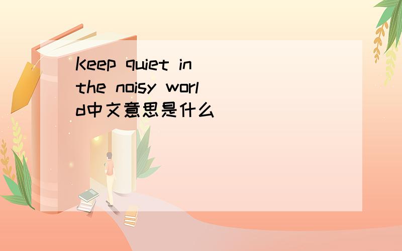 Keep quiet in the noisy world中文意思是什么