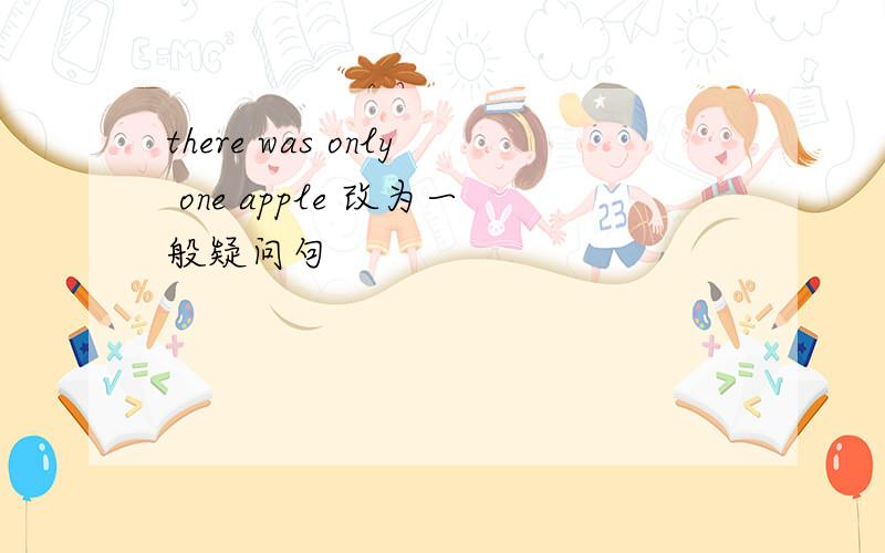 there was only one apple 改为一般疑问句