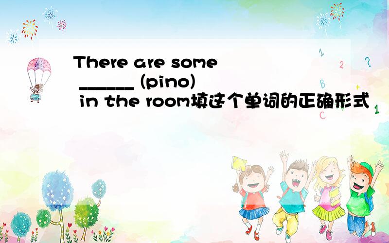 There are some ______ (pino) in the room填这个单词的正确形式