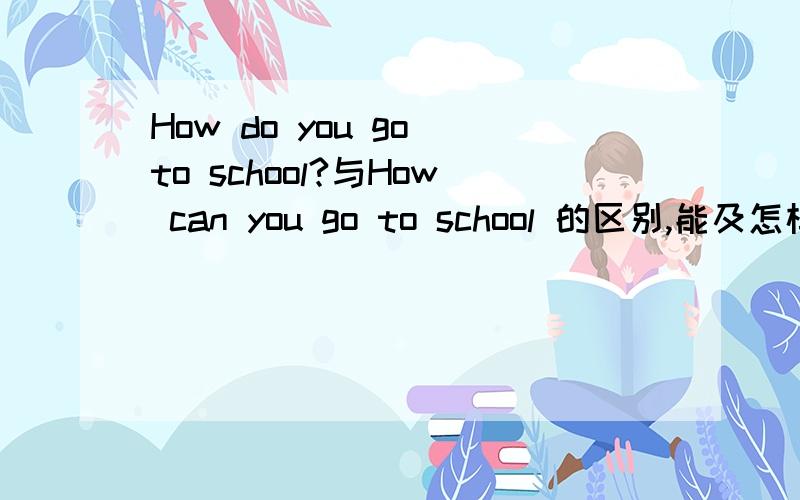 How do you go to school?与How can you go to school 的区别,能及怎样回答.