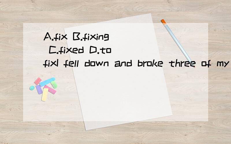 A.fix B.fixing C.fixed D.to fixI fell down and broke three of my teeth.I wonder how many times I have to come here and get my false teeth_____.