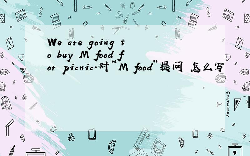 We are going to buy M food for picnic.对“M food”提问 怎么写