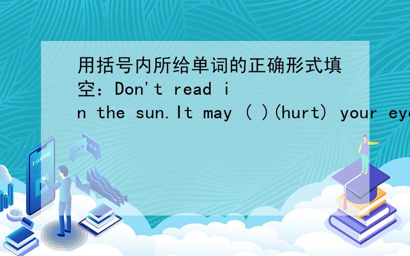 用括号内所给单词的正确形式填空：Don't read in the sun.It may ( )(hurt) your eyes.