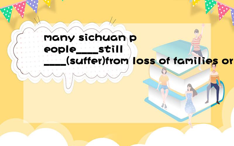 many sichuan people____still____(suffer)from loss of families or relatives tiii now