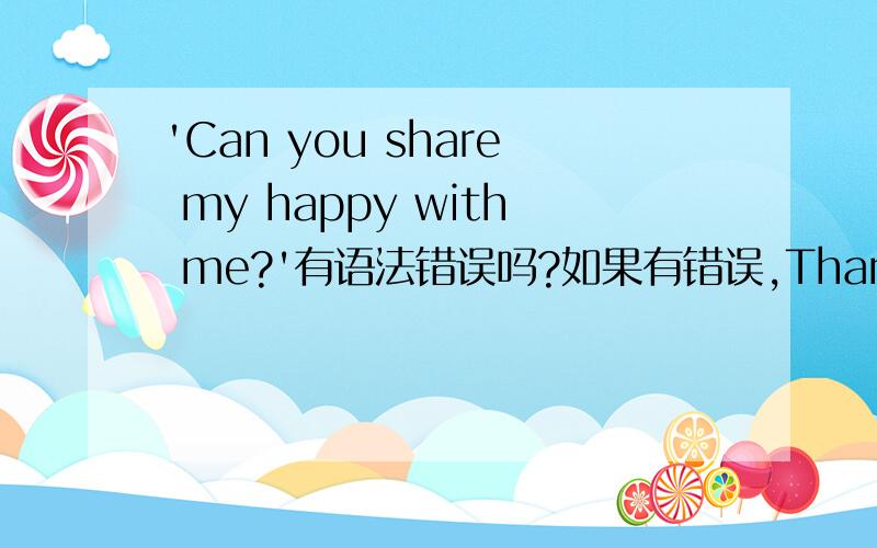 'Can you share my happy with me?'有语法错误吗?如果有错误,Thanks!