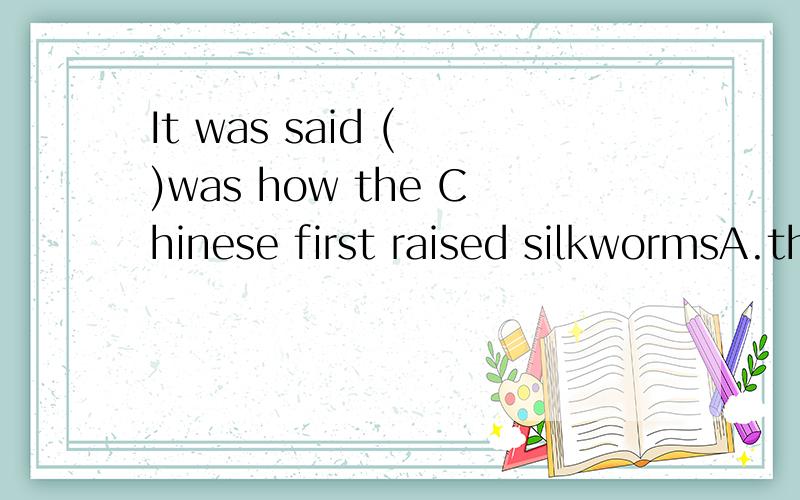 It was said ( )was how the Chinese first raised silkwormsA.that B.which C.that that D.of that