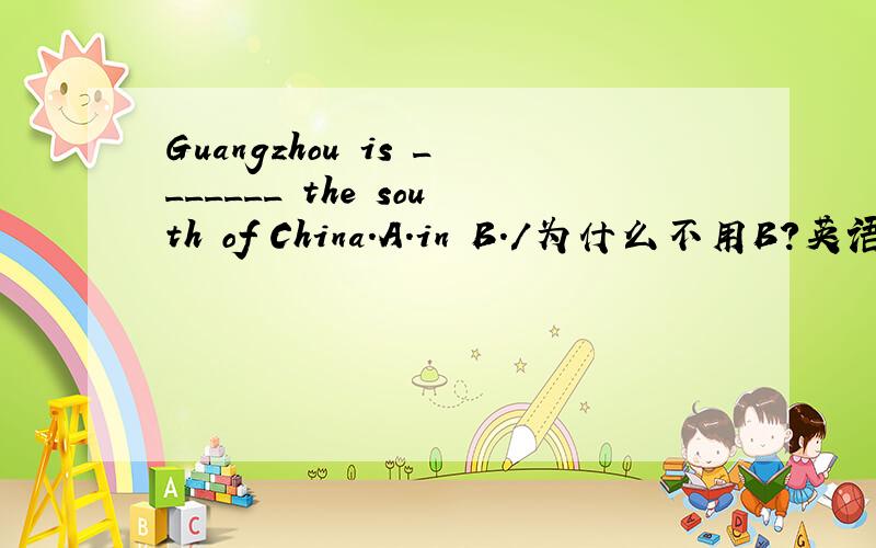 Guangzhou is _______ the south of China.A.in B./为什么不用B?英语上就说The theatre is the west of Beijing.