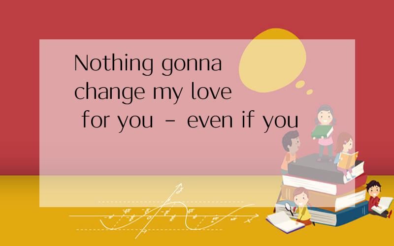 Nothing gonna change my love for you - even if you