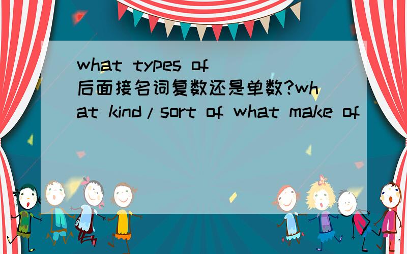 what types of 后面接名词复数还是单数?what kind/sort of what make of