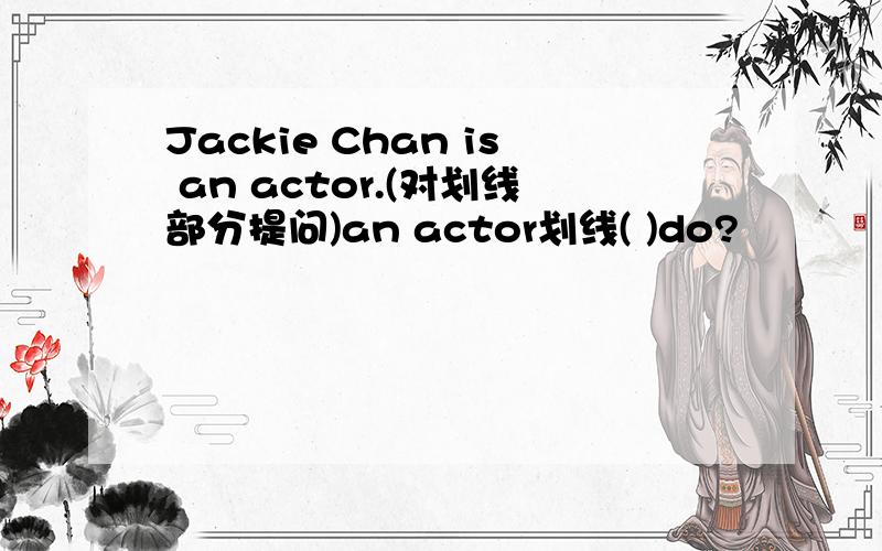 Jackie Chan is an actor.(对划线部分提问)an actor划线( )do?