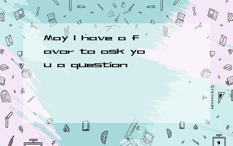May I have a favor to ask you a question