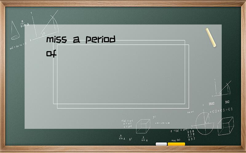miss a period of