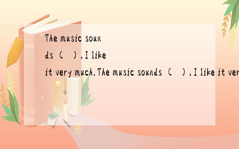 The music sounds ( ),I like it very much.The music sounds ( ),I like it very much.A.well B.beautiful C.bad D.beautifully我记得有一句
