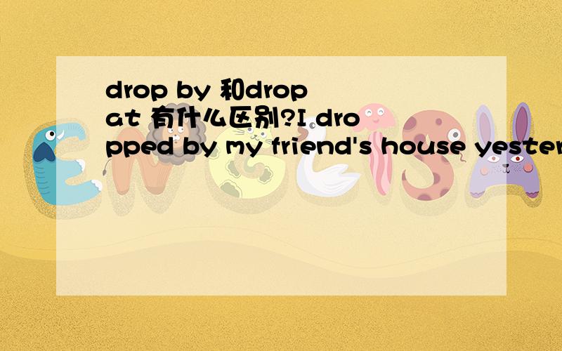 drop by 和drop at 有什么区别?I dropped by my friend's house yesterday.可不可以用dropped at