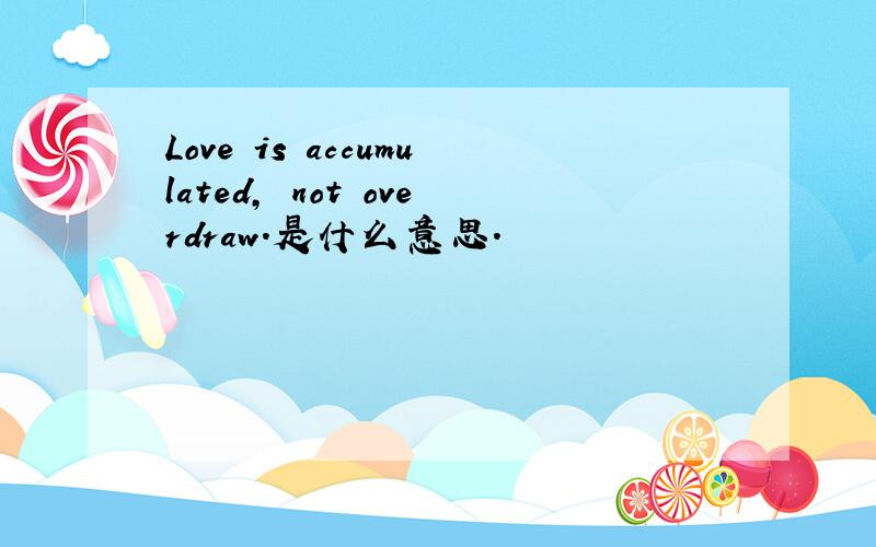Love is accumulated, not overdraw.是什么意思.