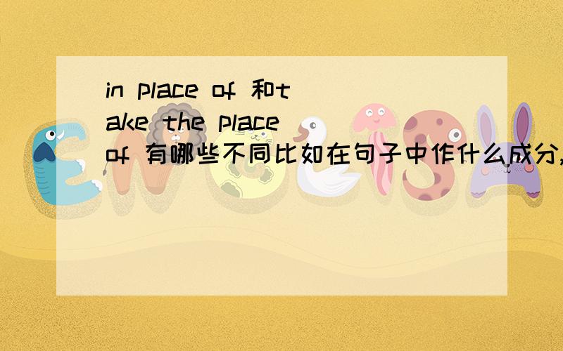 in place of 和take the place of 有哪些不同比如在句子中作什么成分,在句中的位置