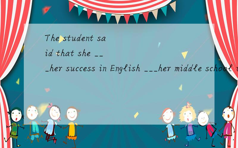 The student said that she ___her success in English ___her middle school teacher.A.owed; to B.owend; to C.thanked; for为什么选A?