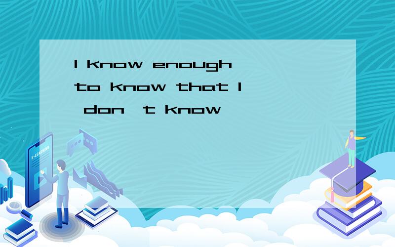 I know enough to know that I don't know