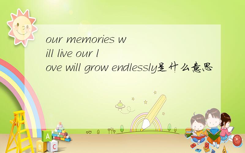 our memories will live our love will grow endlessly是什么意思