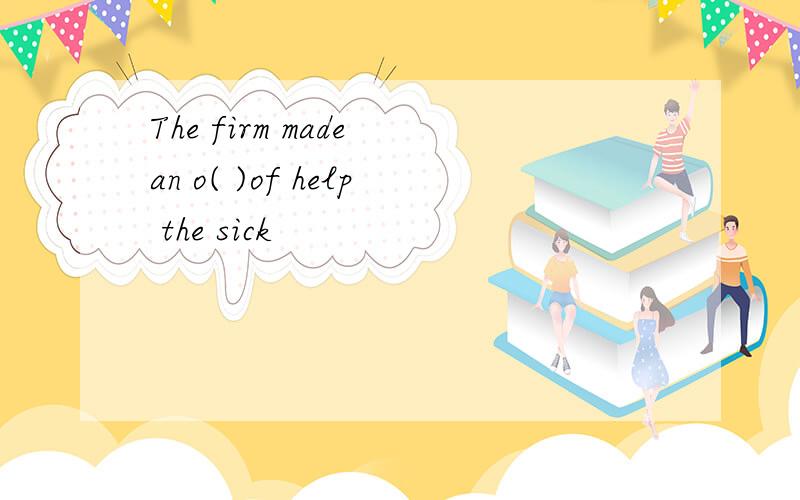 The firm made an o( )of help the sick