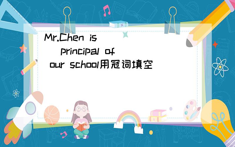 Mr.Chen is ____ principal of our school用冠词填空