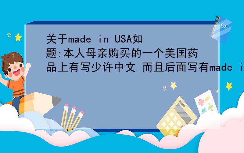 关于made in USA如题:本人母亲购买的一个美国药品上有写少许中文 而且后面写有made in USA.母亲说是她朋友卖给她的 还说是美国拿回来请问是否有made in USA的药品 带有中文 请热者回答