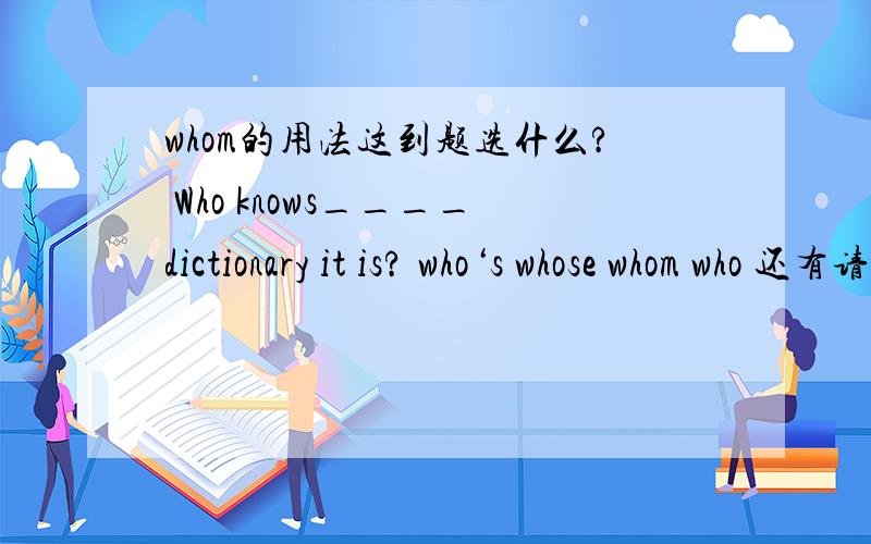 whom的用法这到题选什么? Who knows____dictionary it is? who‘s whose whom who 还有请告诉我who的用法,最好举例说明, 谢拉!