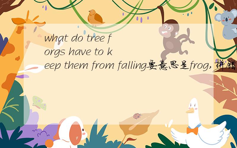 what do tree forgs have to keep them from falling要意思是frog,拼错了