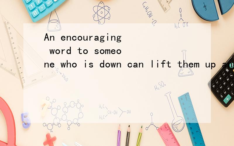 An encouraging word to someone who is down can lift them up and heip them make it through the day.翻译中文,