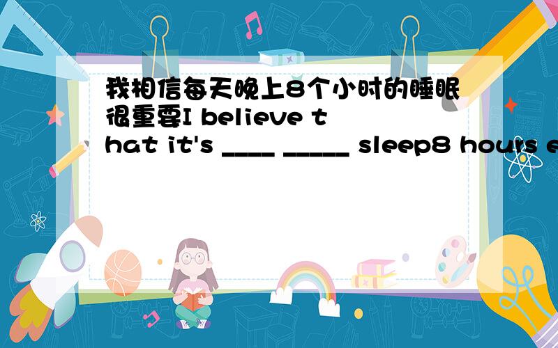 我相信每天晚上8个小时的睡眠很重要I believe that it's ____ _____ sleep8 hours each night