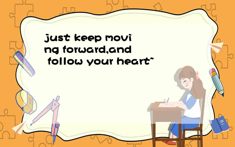 just keep moving forward,and follow your heart~