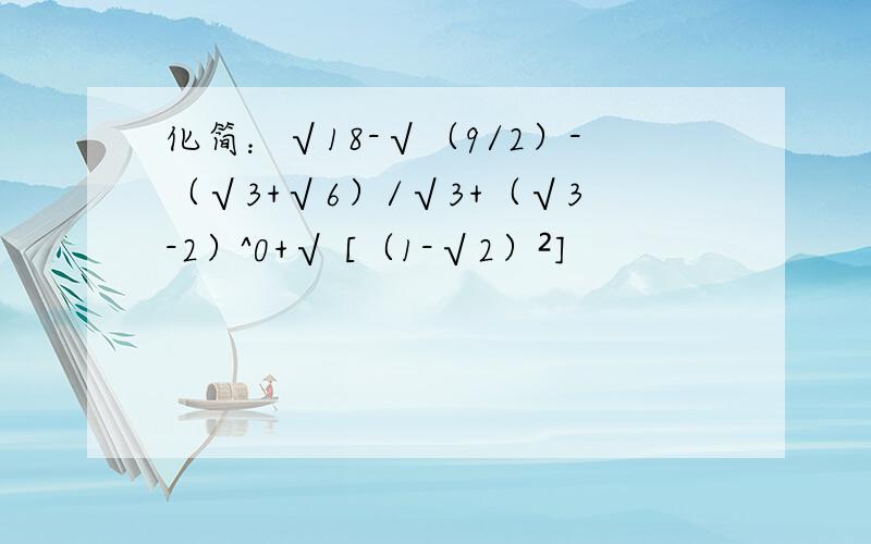 化简：√18-√（9/2）-（√3+√6）/√3+（√3-2）^0+√ [（1-√2）²]
