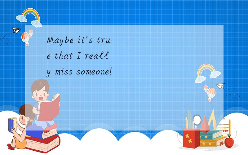 Maybe it's true that I really miss someone!