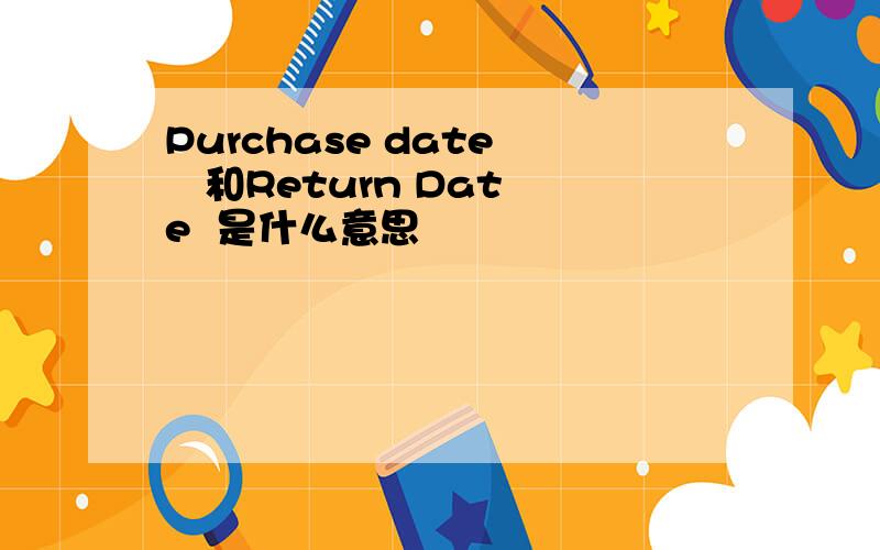 Purchase date    和Return Date  是什么意思