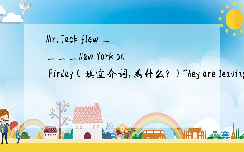 Mr.Jack flew ____New York on Firday(填空介词,为什么?)They are leaving____France today(填空介词,为什么?)请各抒己见.