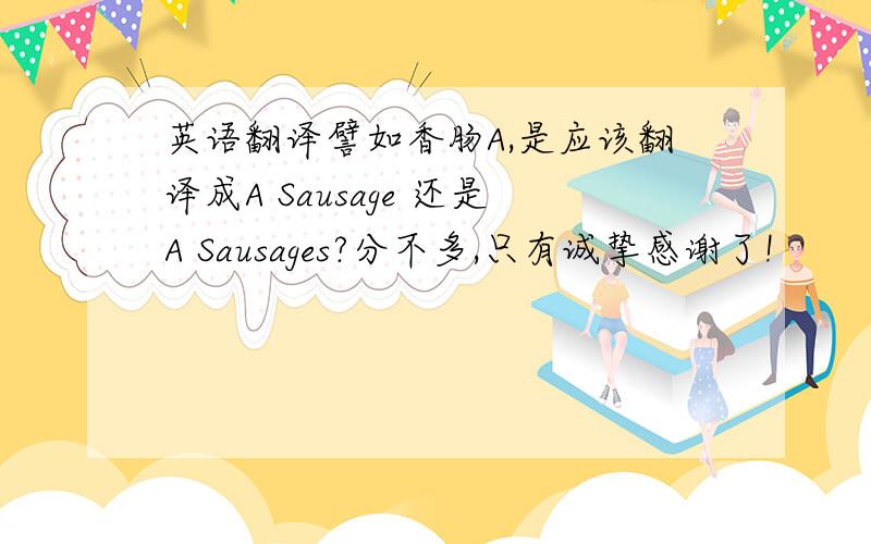 英语翻译譬如香肠A,是应该翻译成A Sausage 还是A Sausages?分不多,只有诚挚感谢了!