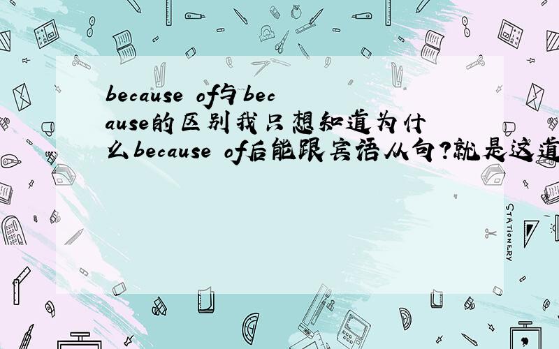 because of与because的区别我只想知道为什么because of后能跟宾语从句?就是这道题：He realized she was crying____what he had said.为什么填because of而不填because?