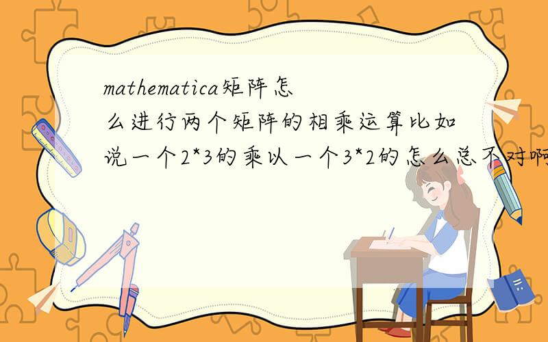 mathematica矩阵怎么进行两个矩阵的相乘运算比如说一个2*3的乘以一个3*2的怎么总不对啊?