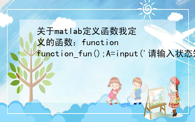 关于matlab定义函数我定义的函数：function function_fun();A=input('请输入状态矩阵A：')；B=input('请输入状态矩阵B：');C=input('请输入状态矩阵C：');D=input('请输入状态矩阵D：');sys=ss(A,B,C,D);运行后：? f