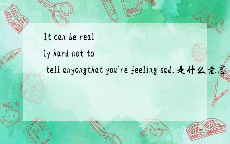 It can be really hard not to tell anyongthat you're feeling sad.是什么意思