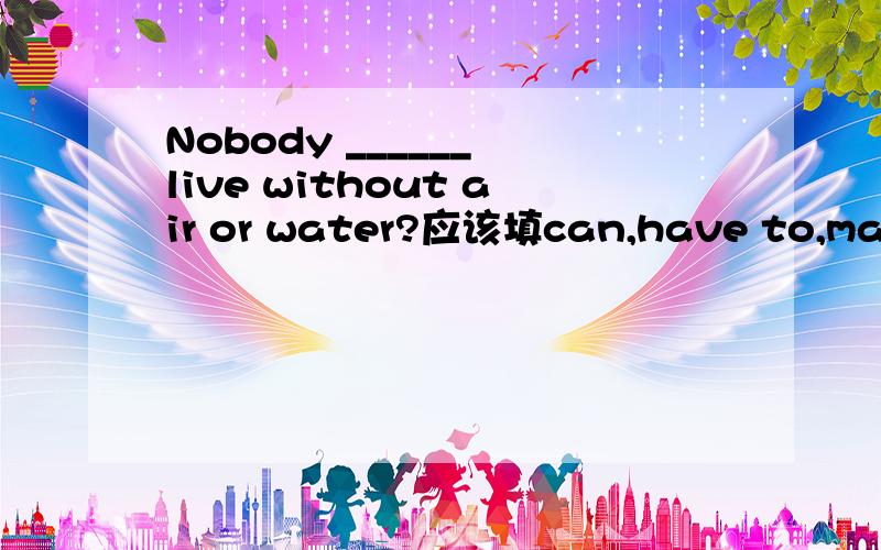 Nobody ______ live without air or water?应该填can,have to,may还是must