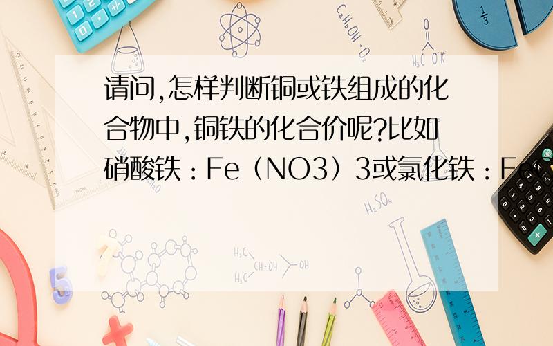 请问,怎样判断铜或铁组成的化合物中,铜铁的化合价呢?比如硝酸铁：Fe（NO3）3或氯化铁：FeCl2他们中铁的化合价不同,就没法写出化学式,请问该怎样判断
