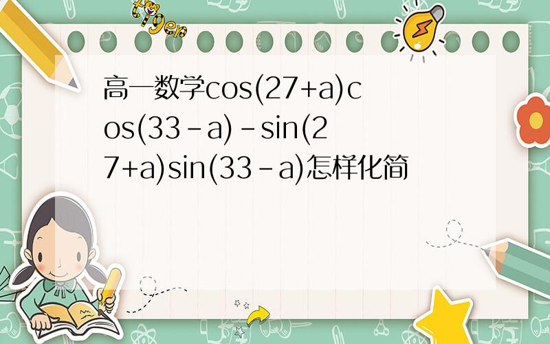 高一数学cos(27+a)cos(33-a)-sin(27+a)sin(33-a)怎样化简